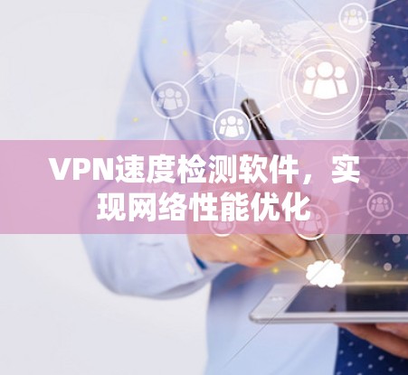 VPN速度检测软件,实现网络性能优化 VPN速度检测软件,实现网络性能优化