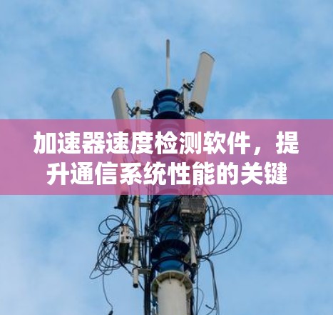 加速器速度检测软件,提升通信系统性能的关键技术 加速器速度检测软件,提升通信系统性能的关键技术