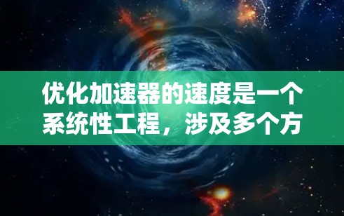 优化加速器的速度是一个系统性工程,涉及多个方面的调整和优化。以下是对加速器速度优化方案的总结和实施建议 优化加速器的速度是一个系统性工程,涉及多个方面的调整和优化。以下是对加速器速度优化方案的总结和实施建议