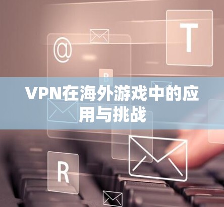VPN在海外游戏中的应用与挑战