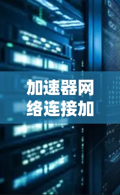 加速器网络连接加速器,提升数据中心性能的关键技术 加速器网络连接加速器,提升数据中心性能的关键技术