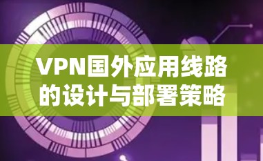 VPN国外应用线路的设计与部署策略 VPN国外应用线路的设计与部署策略