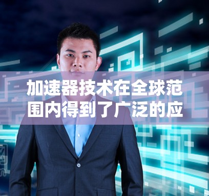 加速器技术在全球范围内得到了广泛的应用,涵盖了多个领域。以下是加速器在国外应用方案的详细分类 加速器技术在全球范围内得到了广泛的应用,涵盖了多个领域。以下是加速器在国外应用方案的详细分类