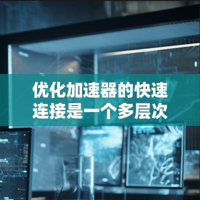 优化加速器的快速连接是一个多层次的过程,涉及硬件选择、网络配置、软件优化、协议选择等多个方面。以下是对优化策略的分步总结 优化加速器的快速连接是一个多层次的过程,涉及硬件选择、网络配置、软件优化、协议选择等多个方面。以下是对优化策略的分步总结
