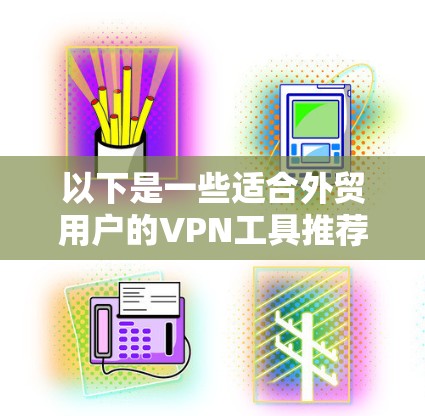 以下是一些适合外贸用户的VPN工具推荐 以下是一些适合外贸用户的VPN工具推荐