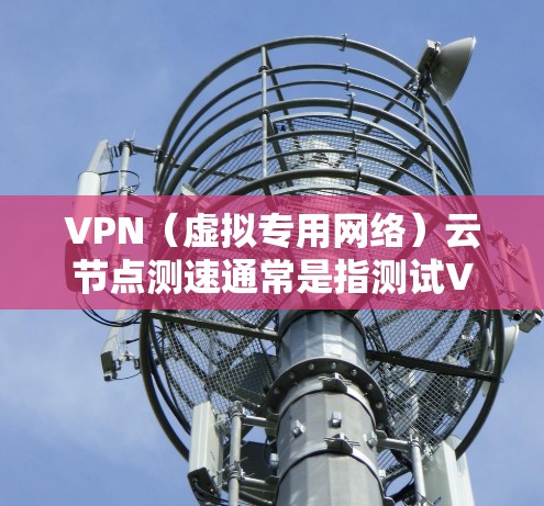 VPN(虚拟专用网络)云节点测速通常是指测试VPN连接的速度、延迟、稳定性以及整体性能。以下是一些关于如何测试VPN云节点速度的方法和建议 VPN(虚拟专用网络)云节点测速通常是指测试VPN连接的速度、延迟、稳定性以及整体性能。以下是一些关于如何测试VPN云节点速度的方法和建议