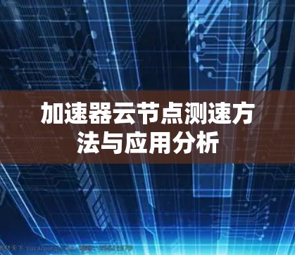 加速器云节点测速方法与应用分析 加速器云节点测速方法与应用分析