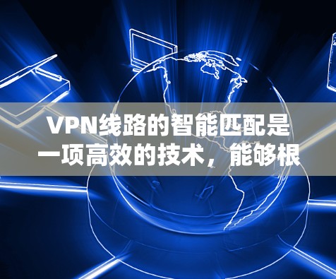 VPN线路的智能匹配是一项高效的技术，能够根据多种因素自动优化用户的连接路线，从而提供更优质的服务。以下是对智能匹配VPN线路的详细分析