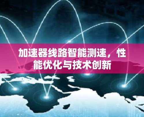 加速器线路智能测速,性能优化与技术创新 加速器线路智能测速,性能优化与技术创新