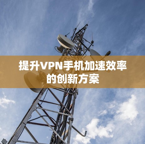 提升VPN手机加速效率的创新方案 提升VPN手机加速效率的创新方案