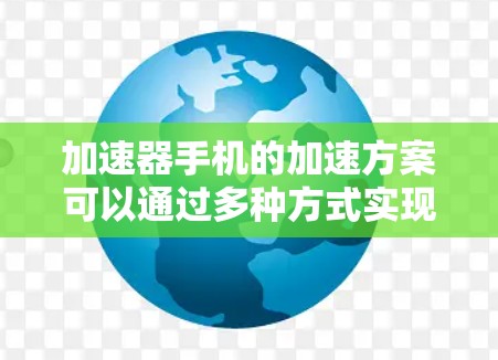 加速器手机的加速方案可以通过多种方式实现,结合硬件和软件技术,提升手机的性能和效率。以下是对这一方案的详细分析 加速器手机的加速方案可以通过多种方式实现,结合硬件和软件技术,提升手机的性能和效率。以下是对这一方案的详细分析