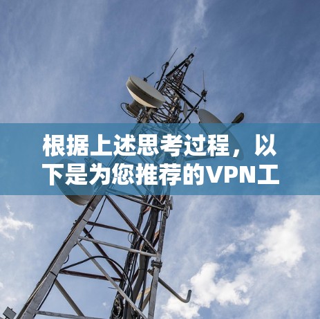 根据上述思考过程,以下是为您推荐的VPN工具选择和使用指南 根据上述思考过程,以下是为您推荐的VPN工具选择和使用指南