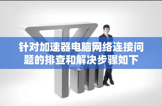针对加速器电脑网络连接问题的排查和解决步骤如下 针对加速器电脑网络连接问题的排查和解决步骤如下