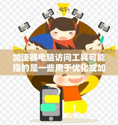 加速器电脑访问工具可能指的是一些用于优化或加速电脑访问速度的软件或硬件设备。以下是一些可能的解释和相关工具建议 加速器电脑访问工具可能指的是一些用于优化或加速电脑访问速度的软件或硬件设备。以下是一些可能的解释和相关工具建议