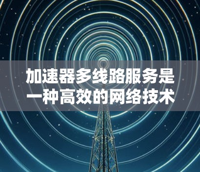 加速器多线路服务是一种高效的网络技术,旨在通过并行处理和多线路管理,显著提升数据传输性能。以下是对加速器多线路服务的详细分析和总结 加速器多线路服务是一种高效的网络技术,旨在通过并行处理和多线路管理,显著提升数据传输性能。以下是对加速器多线路服务的详细分析和总结