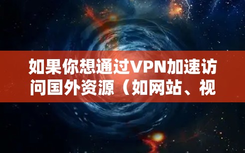 如果你想通过VPN加速访问国外资源（如网站、视频、文件等）以下是一些常见的方法和建议