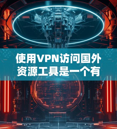 使用VPN访问国外资源工具是一个有效的方法,但需要综合考虑以下几个方面 使用VPN访问国外资源工具是一个有效的方法,但需要综合考虑以下几个方面