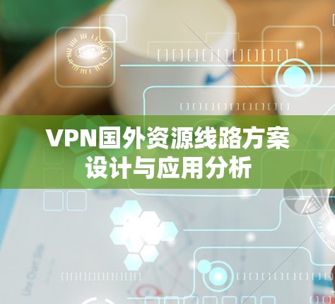 VPN国外资源线路方案设计与应用分析 VPN国外资源线路方案设计与应用分析