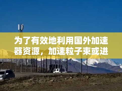 为了有效地利用国外加速器资源,加速粒子束或进行相关实验,以下是一个详细的步骤指南 为了有效地利用国外加速器资源,加速粒子束或进行相关实验,以下是一个详细的步骤指南