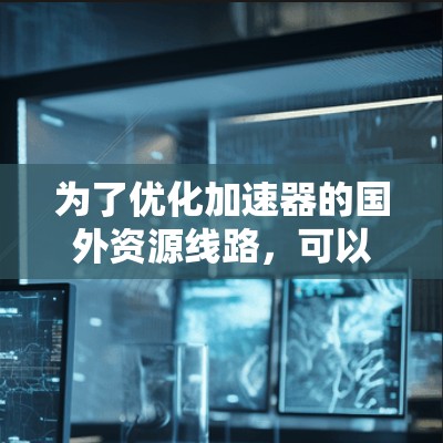 为了优化加速器的国外资源线路,可以采取以下策略 为了优化加速器的国外资源线路,可以采取以下策略