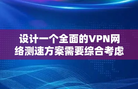 设计一个全面的VPN网络测速方案需要综合考虑多个方面,确保测试的全面性和准确性。以下是一个分步骤的测速方案 设计一个全面的VPN网络测速方案需要综合考虑多个方面,确保测试的全面性和准确性。以下是一个分步骤的测速方案