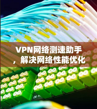 VPN网络测速助手，解决网络性能优化难题