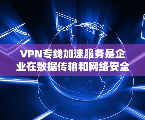 VPN专线加速服务是企业在数据传输和网络安全方面的重要工具,尤其在跨国运营和对数据安全要求高的行业。以下是对VPN专线加速服务的详细分析和总结 VPN专线加速服务是企业在数据传输和网络安全方面的重要工具,尤其在跨国运营和对数据安全要求高的行业。以下是对VPN专线加速服务的详细分析和总结