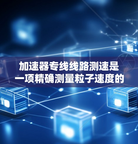 加速器专线线路测速是一项精确测量粒子速度的技术，广泛应用于粒子物理研究中。以下是对该技术的详细分析