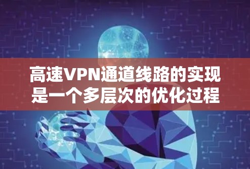 高速VPN通道线路的实现是一个多层次的优化过程，涉及从路由器配置到硬件加速的多个方面。以下是对实现高速VPN连接的关键因素的总结