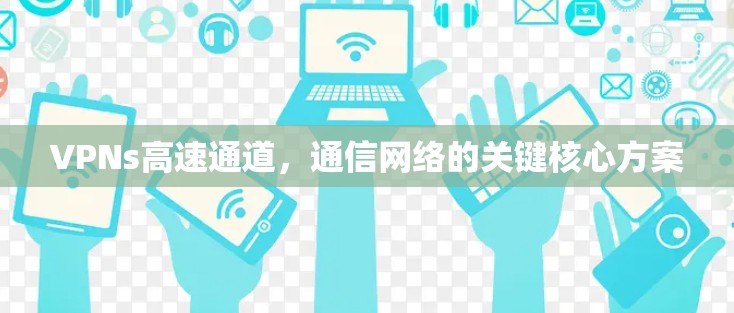 VPNs高速通道,通信网络的关键核心方案 VPNs高速通道,通信网络的关键核心方案
