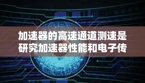 加速器的高速通道测速是研究加速器性能和电子传输速度的重要实验。以下是一些常用的测速方法和技术 加速器的高速通道测速是研究加速器性能和电子传输速度的重要实验。以下是一些常用的测速方法和技术