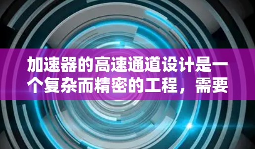 加速器的高速通道设计是一个复杂而精密的工程,需要综合考虑多个关键因素以确保其高效、稳定和可靠运行。以下是对高速通道设计的详细分析和总结 加速器的高速通道设计是一个复杂而精密的工程,需要综合考虑多个关键因素以确保其高效、稳定和可靠运行。以下是对高速通道设计的详细分析和总结