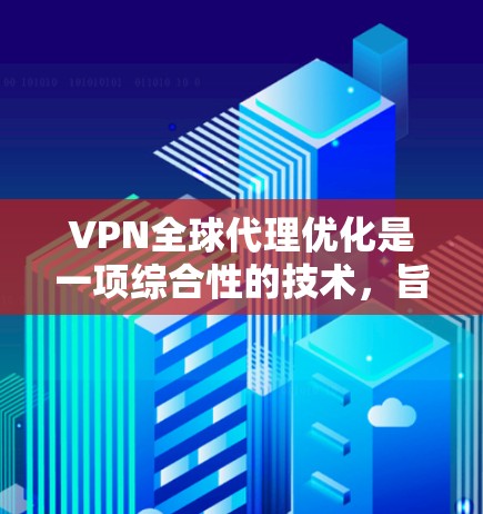 VPN全球代理优化是一项综合性的技术，旨在通过智能路由和负载均衡等手段，为用户提供高效、安全的网络服务。以下是对该技术的详细分析和总结