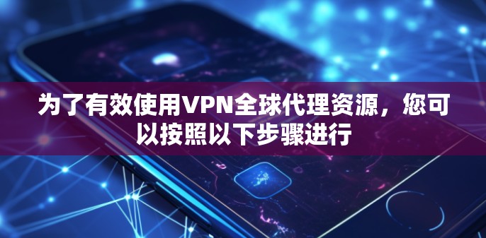为了有效使用VPN全球代理资源,您可以按照以下步骤进行 为了有效使用VPN全球代理资源,您可以按照以下步骤进行