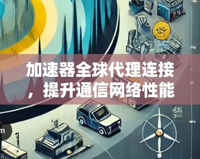 加速器全球代理连接,提升通信网络性能的关键技术 加速器全球代理连接,提升通信网络性能的关键技术
