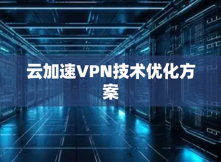 云加速VPN技术优化方案 云加速VPN技术优化方案