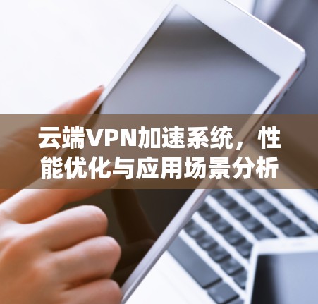 云端VPN加速系统，性能优化与应用场景分析