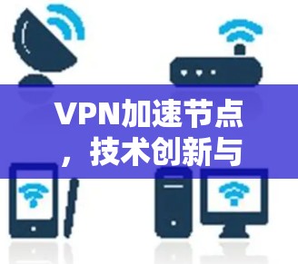 VPN加速节点,技术创新与应用场景分析 VPN加速节点,技术创新与应用场景分析