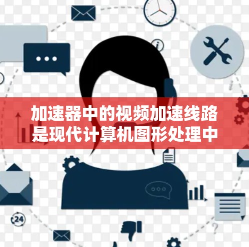 加速器中的视频加速线路是现代计算机图形处理中的关键技术，通过硬件加速来提升视频解码和处理的性能。以下是对视频加速线路的详细分析