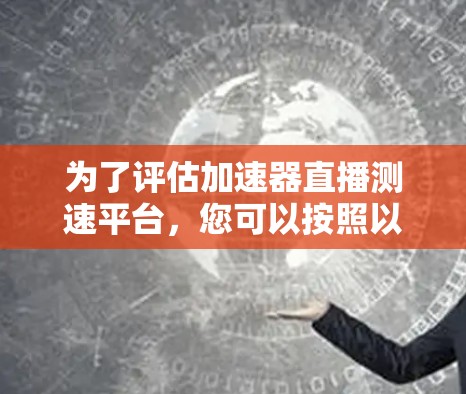 为了评估加速器直播测速平台，您可以按照以下步骤进行