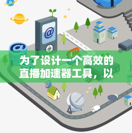 为了设计一个高效的直播加速器工具,以下是一个结构化的解决方案,涵盖了技术实现、优化策略、用户体验和未来趋势等方面 为了设计一个高效的直播加速器工具,以下是一个结构化的解决方案,涵盖了技术实现、优化策略、用户体验和未来趋势等方面
