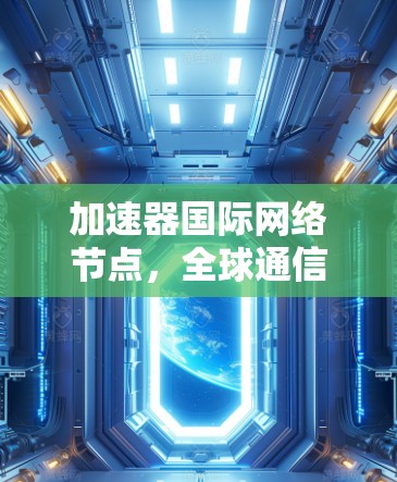 加速器国际网络节点,全球通信的高效解决方案 加速器国际网络节点,全球通信的高效解决方案