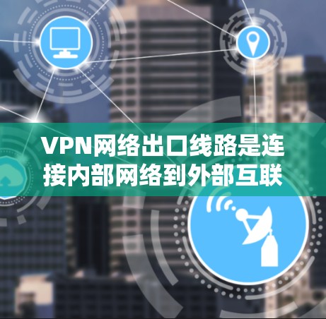 VPN网络出口线路是连接内部网络到外部互联网的安全通道,确保数据传输的安全性和可靠性。以下是对VPN出口线路的详细分析和总结 VPN网络出口线路是连接内部网络到外部互联网的安全通道,确保数据传输的安全性和可靠性。以下是对VPN出口线路的详细分析和总结