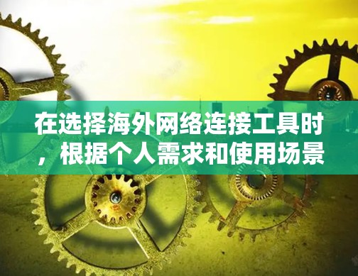 在选择海外网络连接工具时,根据个人需求和使用场景,可以做出以下总结和推荐 在选择海外网络连接工具时,根据个人需求和使用场景,可以做出以下总结和推荐