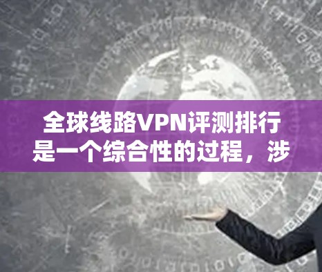 全球线路VPN评测排行是一个综合性的过程，涉及多个关键因素来评估各个VPN服务的性能和用户体验。以下是对全球线路VPN评测排行的详细分析