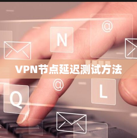 VPN节点延迟测试方法 VPN节点延迟测试方法