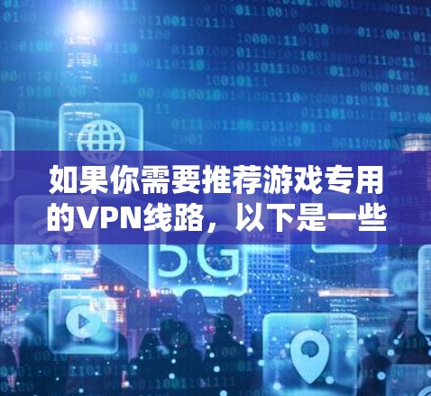 如果你需要推荐游戏专用的VPN线路，以下是一些常见的游戏VPN建议，基于用户的反馈和市场调查