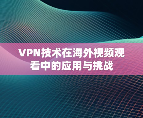 VPN技术在海外视频观看中的应用与挑战
