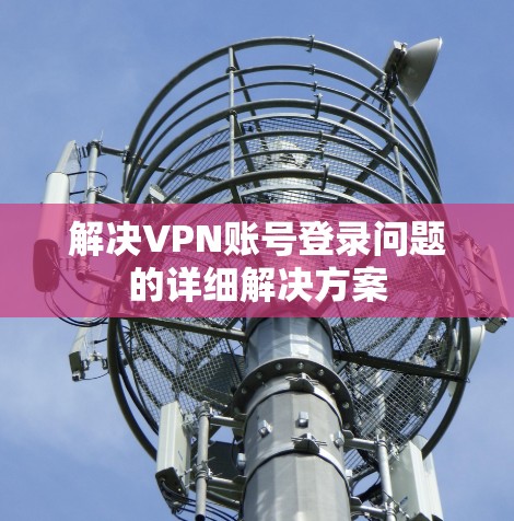 解决VPN账号登录问题的详细解决方案 解决VPN账号登录问题的详细解决方案