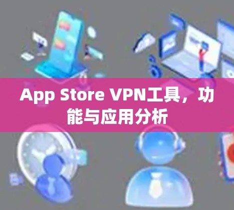 App Store VPN工具,功能与应用分析 App Store VPN工具,功能与应用分析